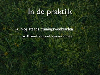 In de praktijk

• Nog steeds trainingsweekenden
   • Breed aanbod van modules
 