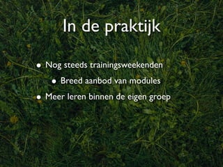 In de praktijk

• Nog steeds trainingsweekenden
   • Breed aanbod van modules
• Meer leren binnen de eigen groep
 