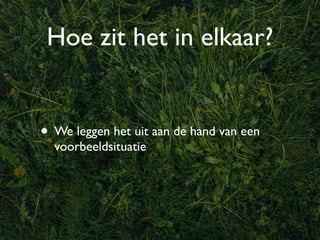 Hoe zit het in elkaar?


• We leggen het uit aan de hand van een
  voorbeeldsituatie
 