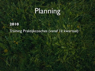 Planning
2010
Training Praktijkcoaches (vanaf 1e kwartaal)
 
