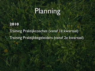 Planning
2010
Training Praktijkcoaches (vanaf 1e kwartaal)
Training Praktijkbegeleiders (vanaf 2e kwartaal)
 