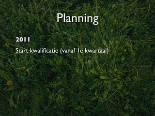 Planning
2011
Start kwaliﬁcatie (vanaf 1e kwartaal)
 