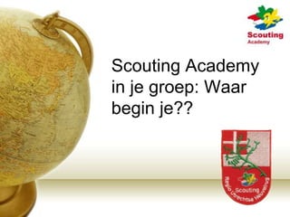 Scouting Academy
in je groep: Waar
begin je??
 