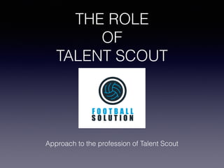 THE ROLE
OF
TALENT SCOUT
Approach to the profession of Talent Scout
 
