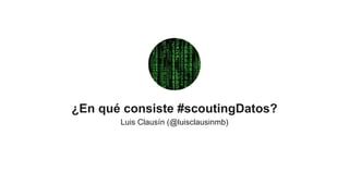 ¿En qué consiste #scoutingDatos?
Luis Clausín (@luisclausinmb)
 
