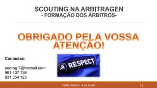 SCOUTING NA ARBITRAGEN
- FORMAÇÃO DOS ÁRBITROS-
PEDRO GRAÇA - 8 DE MAIO 13
Contactos:
pedrog.7@hotmail.com
961 437 136
931 354 123
 