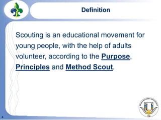 4
Definition
Scouting is an educational movement for
young people, with the help of adults
volunteer, according to the Purpose,
Principles and Method Scout.
 