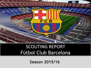 SCOUTING REPORT
Fútbol Club Barcelona
Season 2015/16
 