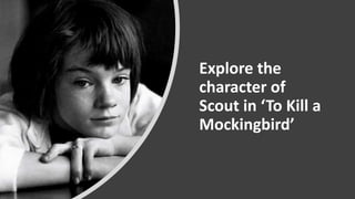 Explore the
character of
Scout in ‘To Kill a
Mockingbird’
 