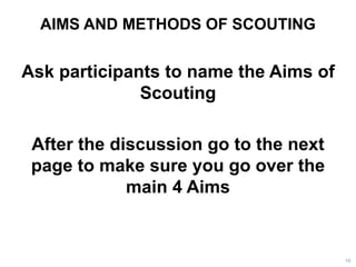 AIMS AND METHODS OF SCOUTING
Ask participants to name the Aims of
Scouting
After the discussion go to the next
page to make sure you go over the
main 4 Aims
10
 