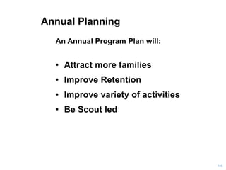 Annual Planning
An Annual Program Plan will:
• Attract more families
• Improve Retention
• Improve variety of activities
• Be Scout led
106
 