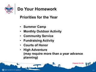Do Your Homework
Priorities for the Year
• Summer Camp
• Monthly Outdoor Activity
• Community Service
• Fundraising Activity
• Courts of Honor
• High Adventure
(may require more than a year advance
planning)
111
 