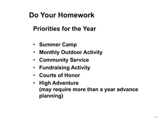 Do Your Homework
Priorities for the Year
• Summer Camp
• Monthly Outdoor Activity
• Community Service
• Fundraising Activity
• Courts of Honor
• High Adventure
(may require more than a year advance
planning)
112
 