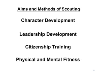 Aims and Methods of Scouting
Character Development
Leadership Development
Citizenship Training
Physical and Mental Fitness
12
 
