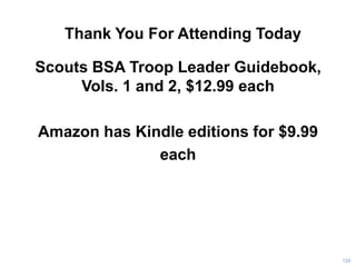 Thank You For Attending Today
Scouts BSA Troop Leader Guidebook,
Vols. 1 and 2, $12.99 each
Amazon has Kindle editions for $9.99
each
126
 