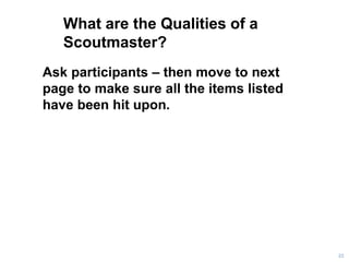 What are the Qualities of a
Scoutmaster?
22
Ask participants – then move to next
page to make sure all the items listed
have been hit upon.
 