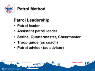 Patrol Method
Patrol Leadership
• Patrol leader
• Assistant patrol leader
• Scribe, Quartermaster, Cheermaster
• Troop guide (as coach)
• Patrol advisor (as advisor)
39
 