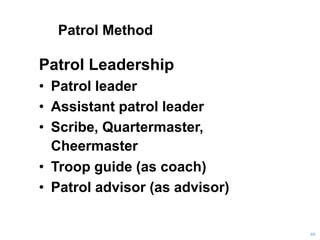 Patrol Method
Patrol Leadership
• Patrol leader
• Assistant patrol leader
• Scribe, Quartermaster,
Cheermaster
• Troop guide (as coach)
• Patrol advisor (as advisor)
40
 