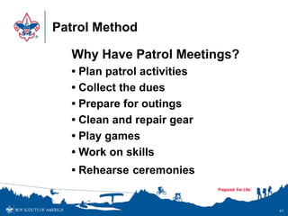 Patrol Method
41
Why Have Patrol Meetings?
• Plan patrol activities
• Collect the dues
• Prepare for outings
• Clean and repair gear
• Play games
• Work on skills
• Rehearse ceremonies
 