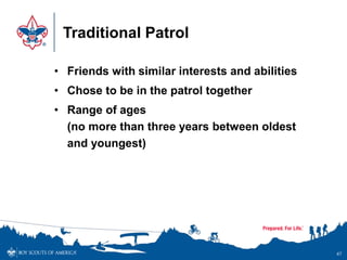 Traditional Patrol
• Friends with similar interests and abilities
• Chose to be in the patrol together
• Range of ages
(no more than three years between oldest
and youngest)
47
 