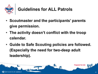 Guidelines for ALL Patrols
• Scoutmaster and the participants’ parents
give permission.
• The activity doesn’t conflict with the troop
calendar.
• Guide to Safe Scouting policies are followed.
(Especially the need for two-deep adult
leadership).
53
 