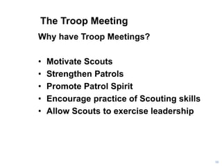 The Troop Meeting
Why have Troop Meetings?
• Motivate Scouts
• Strengthen Patrols
• Promote Patrol Spirit
• Encourage practice of Scouting skills
• Allow Scouts to exercise leadership
58
 