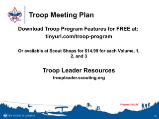 Troop Meeting Plan
Download Troop Program Features for FREE at:
tinyurl.com/troop-program
Or available at Scout Shops for $14.99 for each Volume, 1,
2, and 3
Troop Leader Resources
troopleader.scouting.org
59
 