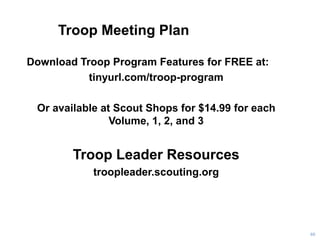 Troop Meeting Plan
Download Troop Program Features for FREE at:
tinyurl.com/troop-program
Or available at Scout Shops for $14.99 for each
Volume, 1, 2, and 3
Troop Leader Resources
troopleader.scouting.org
60
 