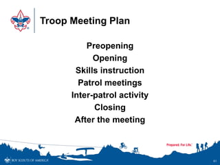 Troop Meeting Plan
Preopening
Opening
Skills instruction
Patrol meetings
Inter-patrol activity
Closing
After the meeting
61
 