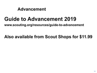 Advancement
Guide to Advancement 2019
www.scouting.org/resources/guide-to-advancement
Also available from Scout Shops for $11.99
66
 
