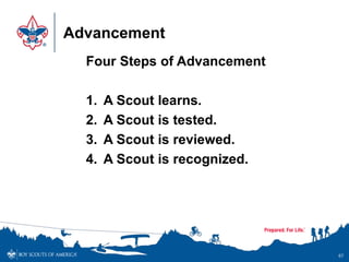 Advancement
Four Steps of Advancement
1. A Scout learns.
2. A Scout is tested.
3. A Scout is reviewed.
4. A Scout is recognized.
67
 