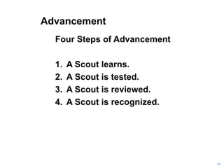 Advancement
Four Steps of Advancement
1. A Scout learns.
2. A Scout is tested.
3. A Scout is reviewed.
4. A Scout is recognized.
68
 