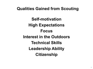 Qualities Gained from Scouting
Self-motivation
High Expectations
Focus
Interest in the Outdoors
Technical Skills
Leadership Ability
Citizenship
8
 