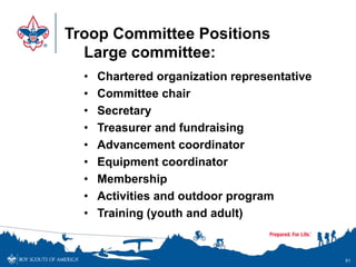 Troop Committee Positions
Large committee:
• Chartered organization representative
• Committee chair
• Secretary
• Treasurer and fundraising
• Advancement coordinator
• Equipment coordinator
• Membership
• Activities and outdoor program
• Training (youth and adult)
91
 