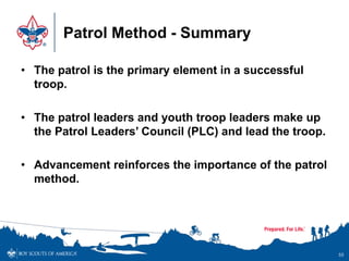 Patrol Method - Summary
• The patrol is the primary element in a successful
troop.
• The patrol leaders and youth troop le...