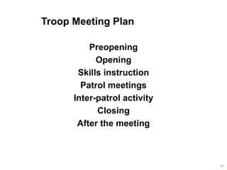 Troop Meeting Plan
Preopening
Opening
Skills instruction
Patrol meetings
Inter-patrol activity
Closing
After the meeting
62
 