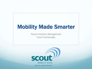 Mobility Made Smarter
Scout Inventory Management
Core Functionality
 
