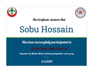 Sobu Hossain
5/4/2020
This Certiﬁcate declares That
Organised by Muslim Modern Academy Bangladesh scout group
Scouts Basic Quiz Carnival
Has been successfully participated in
 