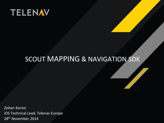 SCOUT 
MAPPING 
& 
NAVIGATION 
SDK 
Zoltan 
Korosi 
iOS 
Technical 
Lead, 
Telenav 
Europe 
28th 
November 
2014 
 