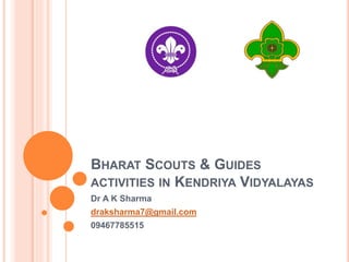 BHARAT SCOUTS & GUIDES
ACTIVITIES IN KENDRIYA VIDYALAYAS
Dr A K Sharma
draksharma7@gmail.com
09467785515
 