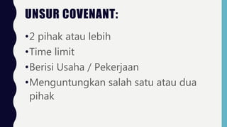 UNSUR COVENANT:
•2 pihak atau lebih
•Time limit
•Berisi Usaha / Pekerjaan
•Menguntungkan salah satu atau dua
pihak
 
