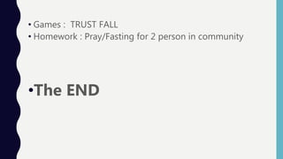 • Games : TRUST FALL
• Homework : Pray/Fasting for 2 person in community
•The END
 