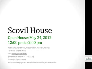 Scovil House
Open House: May 24, 2012
12:00 pm to 2:00 pm
703 Brunswick Street, Fredericton, New Brunswick
For more information,
visit www.gnb.ca/2221
(reference Tender #: 13-L0005)
or call (506) 453-2221
andrea.miller@gnb.ca www.linkedin.com/in/andreavmiller
 