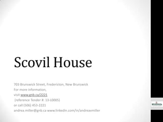 Scovil House
703 Brunswick Street, Fredericton, New Brunswick
For more information,
visit www.gnb.ca/2221
(reference Tender #: 13-L0005)
or call (506) 453-2221
andrea.miller@gnb.ca www.linkedin.com/in/andreavmiller
 