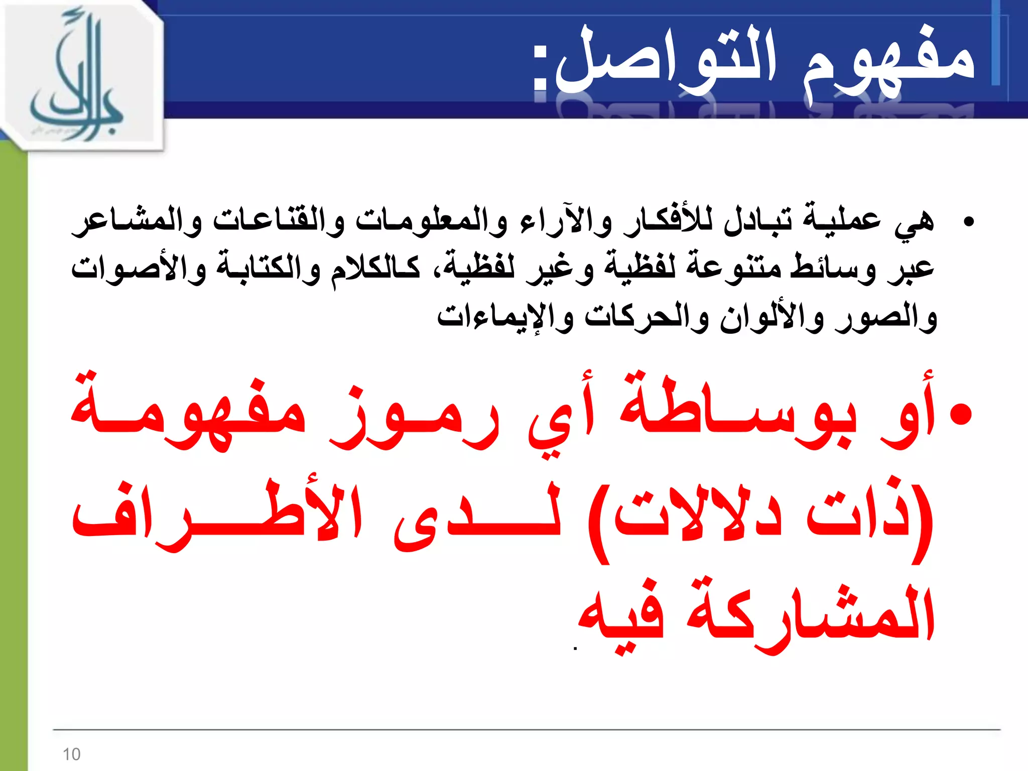 ‫مفهوم‬‫الت‬‫وا‬‫صل‬:
•‫والمشااعر‬ ‫والقناعاات‬ ‫والمعلوماات‬ ‫راء‬ ‫وا‬ ‫لألفكاار‬ ‫تباادل‬ ‫عملياة‬ ‫هي‬
‫واأل‬ ‫والكتاباة‬ ‫م‬ ‫كاالك‬ ‫لفيية‬ ‫ومير‬ ‫لفيية‬ ‫متنوعة‬ ‫وساةط‬ ‫عبر‬‫صاوات‬
‫واإليماءات‬ ‫والحركات‬ ‫واأللوان‬ ‫والصور‬
•‫أو‬‫مفهومااة‬ ‫رمااوز‬ ‫أي‬ ‫بوساااطة‬
(‫دالالت‬ ‫ذات‬)‫ااااااراف‬‫ا‬‫األط‬ ‫اااااادى‬‫ا‬‫ل‬
‫فيه‬ ‫المشاركة‬.
10
 