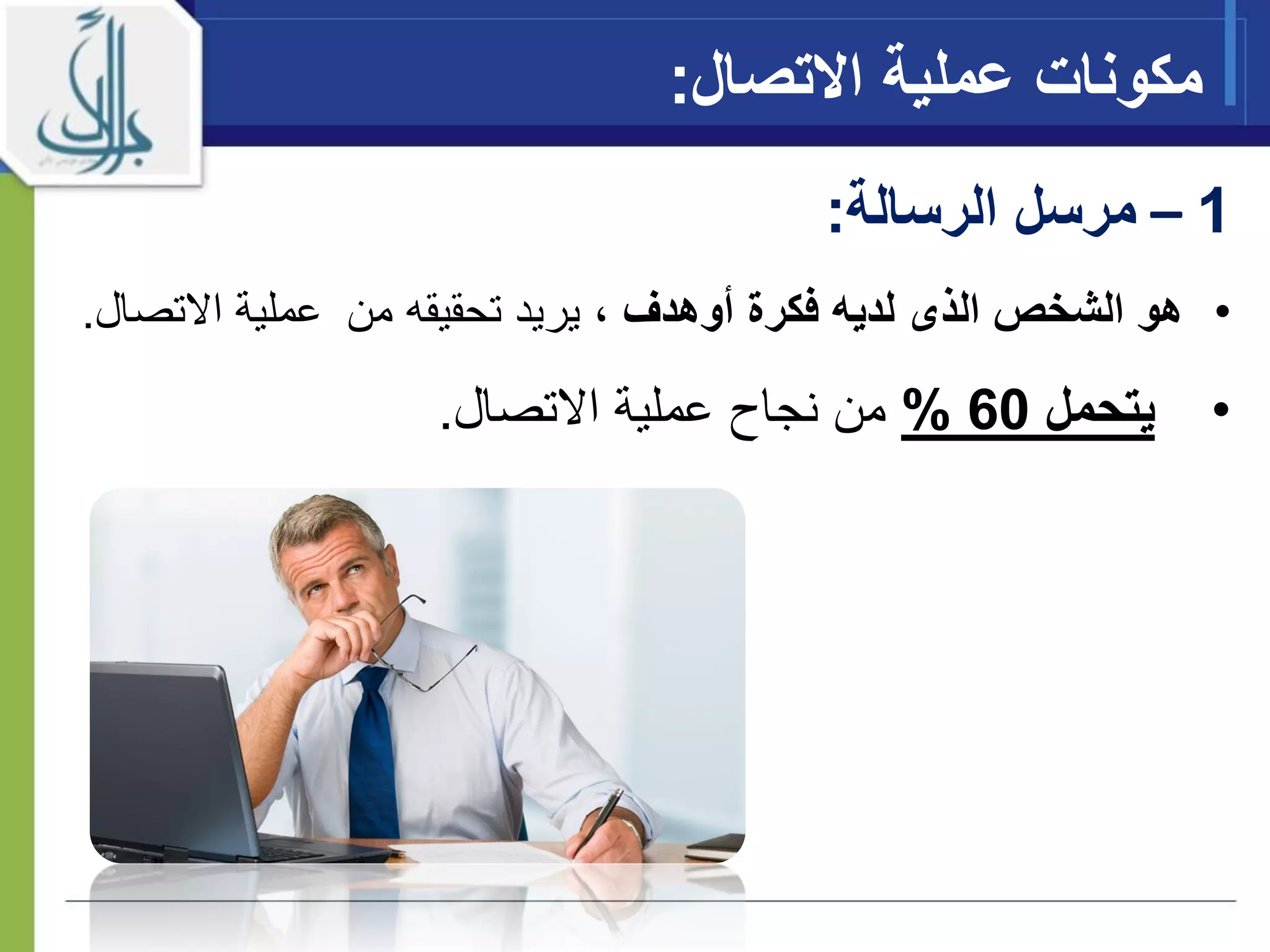 ‫عملية‬ ‫مكونات‬‫اال‬‫تصال‬:
•‫لديه‬ ‫الذى‬ ‫الشخص‬ ‫هو‬‫فكر‬‫ة‬‫أ‬‫وهدف‬‫من‬ ‫تحقيقه‬ ‫يريد‬ ،‫عملية‬‫اال‬‫تصال‬.
•‫يتحمل‬60%‫عملية‬ ‫نجاح‬ ‫من‬‫اال‬‫تصال‬.
1–‫مرسل‬‫الرسالة‬:
 