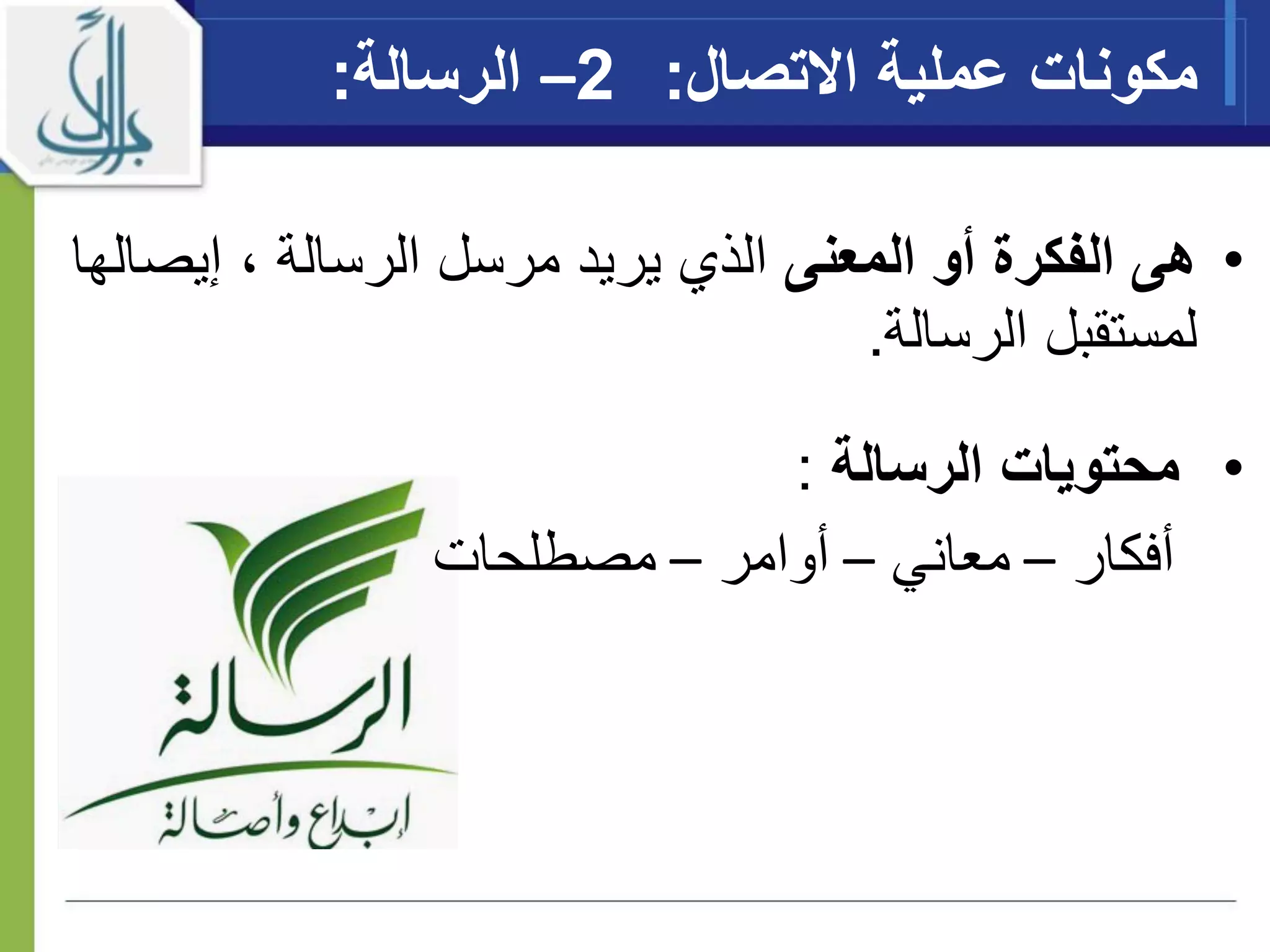 •‫المعنى‬ ‫أو‬ ‫الفكرة‬ ‫هى‬‫الذ‬‫ي‬‫إيص‬ ، ‫الرسالة‬ ‫مرسل‬ ‫يريد‬‫الها‬
‫لمستقبل‬‫الرسالة‬.
•‫الرسالة‬ ‫محتويات‬:
‫أفكار‬–‫معان‬‫ي‬–‫أوامر‬–‫مصطلحات‬
‫اال‬ ‫عملية‬ ‫مكونات‬‫تصال‬:2–‫الرسالة‬:
 