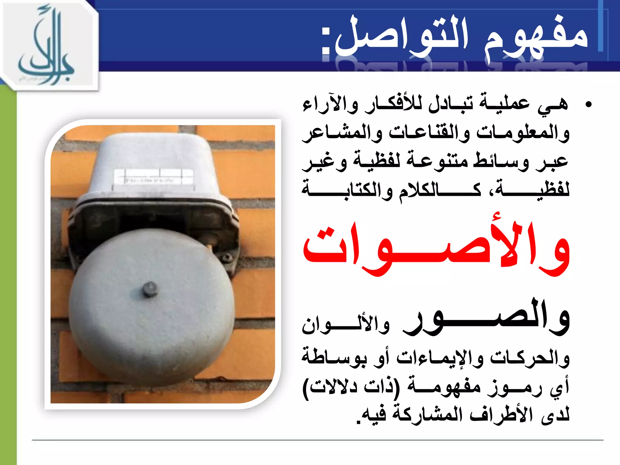 ‫مفهوم‬‫الت‬‫وا‬‫صل‬:
•‫راء‬ ‫وا‬ ‫ااار‬‫ا‬‫لألفك‬ ‫ااادل‬‫ا‬‫تب‬ ‫ااة‬‫ا‬‫عملي‬ ‫ااي‬‫ا‬‫ه‬
‫ااعر‬‫ا‬‫والمش‬ ‫اات‬‫ا‬‫والقناع‬ ‫اات‬‫ا‬‫والمعلوم‬
‫ا‬‫ا‬‫ومي‬ ‫اة‬‫ا‬‫لفيي‬ ‫اة‬‫ا‬‫متنوع‬ ‫ااةط‬‫ا‬‫وس‬ ‫ار‬‫ا‬‫عب‬‫ر‬
‫ااااااااااة‬‫ا‬‫والكتاب‬ ‫م‬ ‫ااااااااااالك‬‫ا‬‫ك‬ ‫ااااااااااة‬‫ا‬‫لفيي‬
‫اااااوات‬‫ا‬‫واألص‬
‫ااااااااور‬‫ا‬‫والص‬‫ااااااااوان‬‫ا‬‫واألل‬
‫اات‬‫ا‬‫والحرك‬‫ااءات‬‫ا‬‫واإليم‬‫ااطة‬‫ا‬‫بوس‬ ‫أو‬
‫ااااة‬‫ا‬‫مفهوم‬ ‫ااااوز‬‫ا‬‫رم‬ ‫أي‬(‫دالالت‬ ‫ذات‬)
‫فيه‬ ‫المشاركة‬ ‫األطراف‬ ‫لدى‬.
 