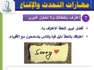 7
‫واإلقناع‬ ‫التحدث‬ ‫مهـارات‬
•‫أفضل‬‫به‬ ‫اف‬‫ر‬‫االعت‬ ‫للخطأ‬ ‫تبرير‬.
•‫قوة‬ ‫دليل‬ ‫بالخطأ‬ ‫افك‬‫ر‬‫اعت‬‫األقوياء‬ ‫مع‬ ‫يتسامحون‬ ‫الناس‬‫و‬.
50
 