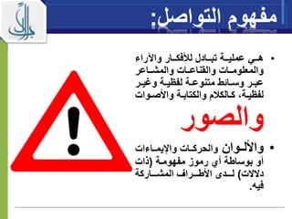 ‫مفهوم‬‫الت‬‫وا‬‫صل‬:
•‫راء‬ ‫وا‬ ‫ااار‬‫ا‬‫لألفك‬ ‫ااادل‬‫ا‬‫تب‬ ‫ااة‬‫ا‬‫عملي‬ ‫ااي‬‫ا‬‫ه‬
‫اااعر‬‫ا‬‫والمش‬ ‫ااات‬‫ا‬‫والقناع‬ ‫ااات‬‫ا‬‫والمعلوم‬
‫ار‬‫ا‬‫ومي‬ ‫اة‬‫ا‬‫لفيي‬ ‫اة‬‫ا‬‫متنوع‬ ‫ااةط‬‫ا‬‫وس‬ ‫ار‬‫ا‬‫عب‬
‫م‬ ‫االك‬‫ا‬‫ك‬ ‫اة‬‫ا‬‫لفيي‬‫او‬‫ا‬‫واألص‬ ‫اة‬‫ا‬‫والكتاب‬‫ات‬
‫والصور‬
•‫واأللااوان‬‫والحركااات‬‫اااءات‬‫ا‬‫واإليم‬
‫مفهوماة‬ ‫رموز‬ ‫أي‬ ‫بوساطة‬ ‫أو‬(‫ذات‬
‫دالالت‬)‫ااااركة‬‫ا‬‫المش‬ ‫اااراف‬‫ا‬‫األط‬ ‫ااادى‬‫ا‬‫ل‬
‫فيه‬.
 